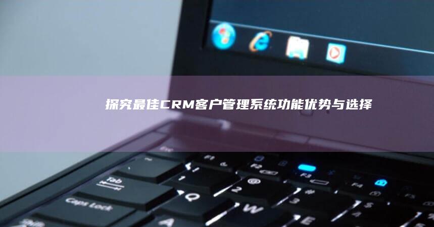 探究最佳CRM客户管理系统：功能、优势与选择指南