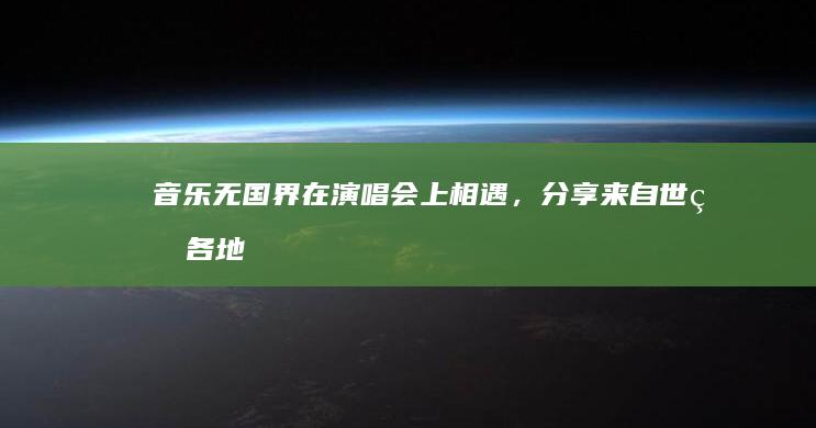 音乐无国界：在演唱会上相遇，分享来自世界各地的音乐旋律 (音乐无国界的下一句)