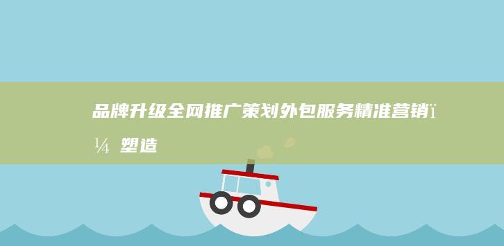 品牌升级全网推广策划外包服务：精准营销，塑造品牌形象